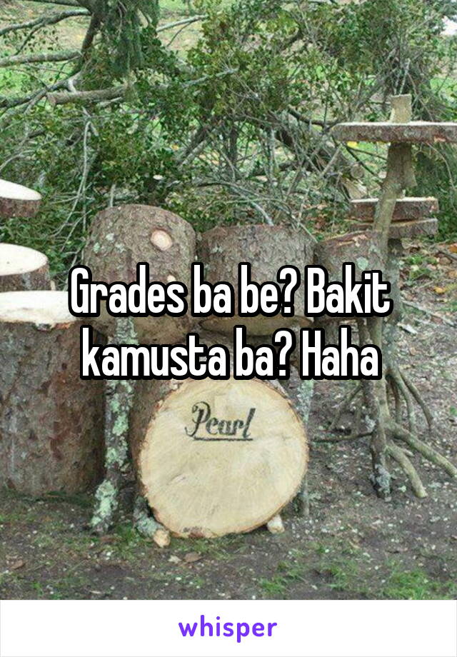 Grades ba be? Bakit kamusta ba? Haha