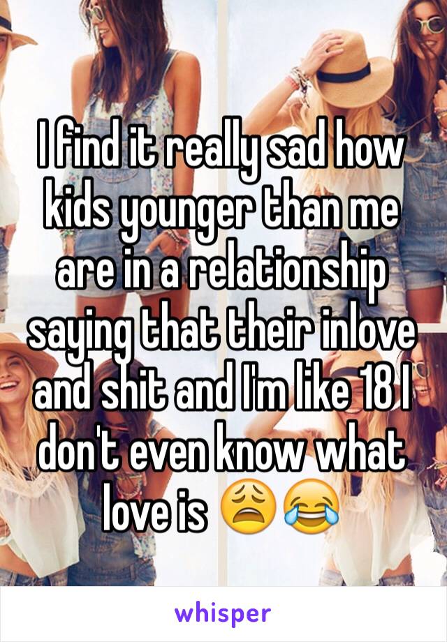 I find it really sad how kids younger than me are in a relationship saying that their inlove and shit and I'm like 18 I don't even know what love is 😩😂