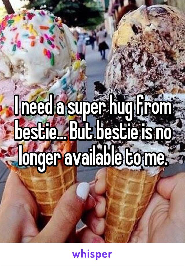 I need a super hug from bestie... But bestie is no longer available to me.