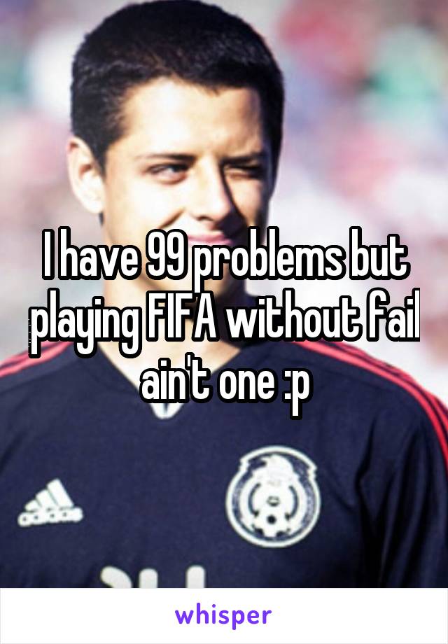 I have 99 problems but playing FIFA without fail ain't one :p