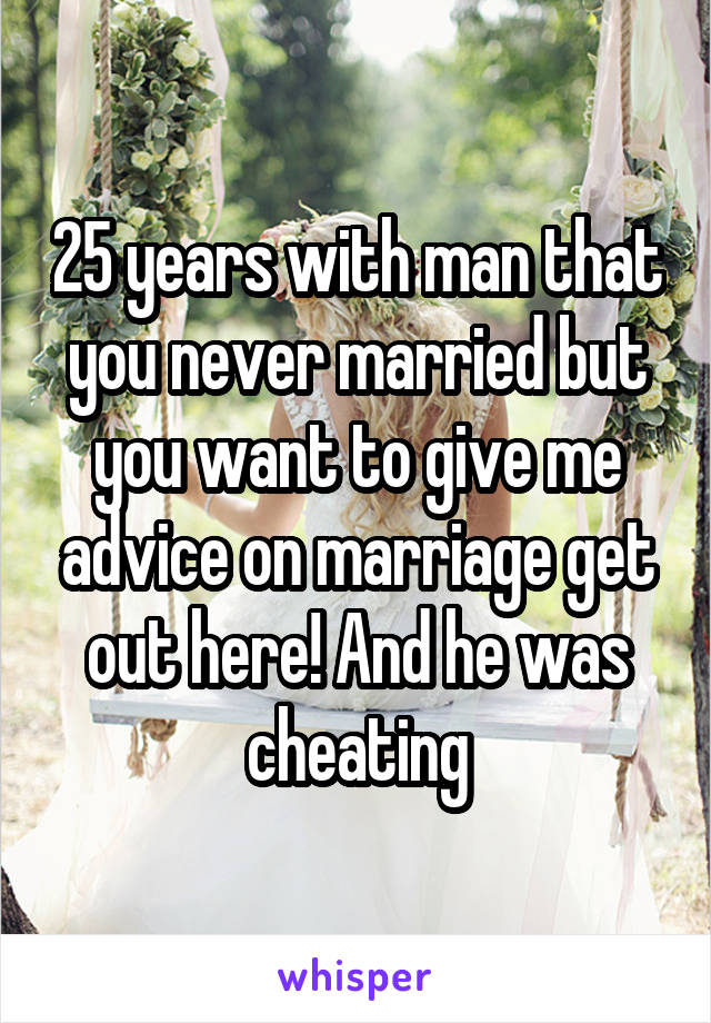 25 years with man that you never married but you want to give me advice on marriage get out here! And he was cheating