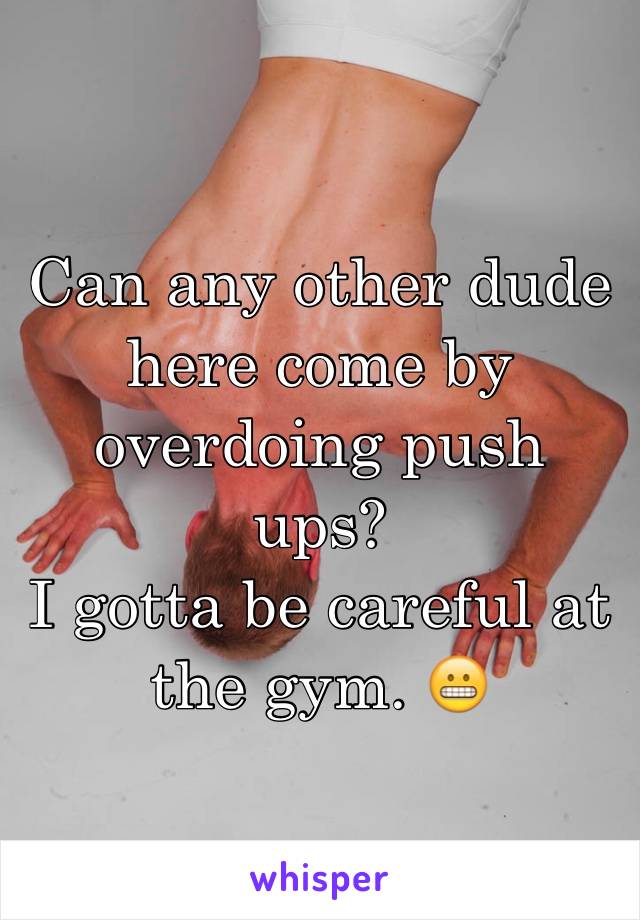 Can any other dude here come by overdoing push ups?
I gotta be careful at the gym. 😬