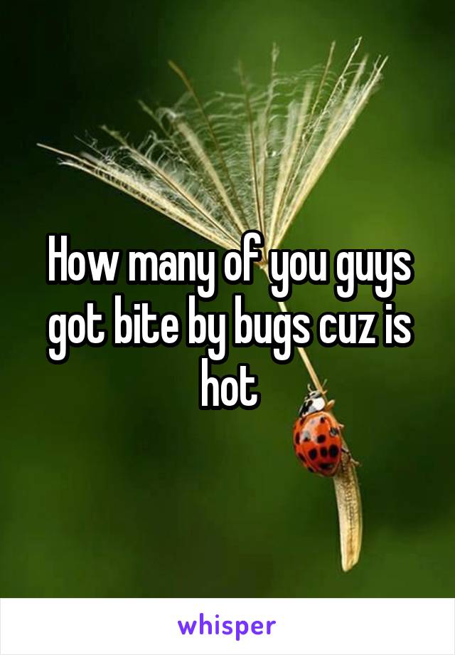 How many of you guys got bite by bugs cuz is hot