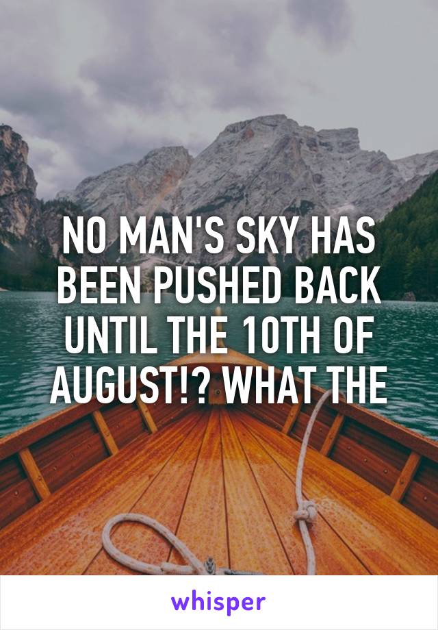 NO MAN'S SKY HAS BEEN PUSHED BACK UNTIL THE 10TH OF AUGUST!? WHAT THE