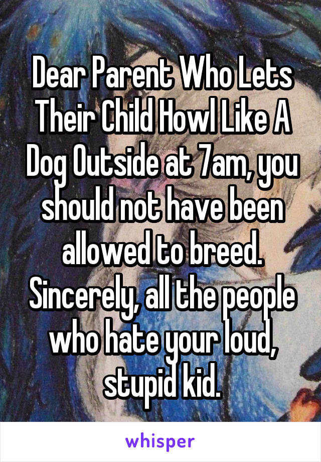 Dear Parent Who Lets Their Child Howl Like A Dog Outside at 7am, you should not have been allowed to breed. Sincerely, all the people who hate your loud, stupid kid.