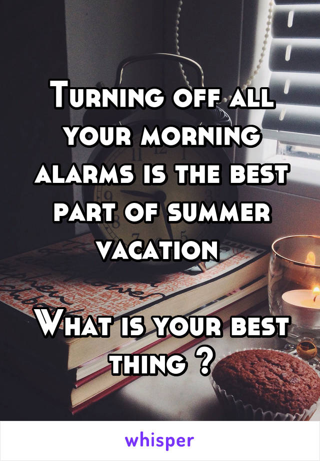 Turning off all your morning alarms is the best part of summer vacation 

What is your best thing ?