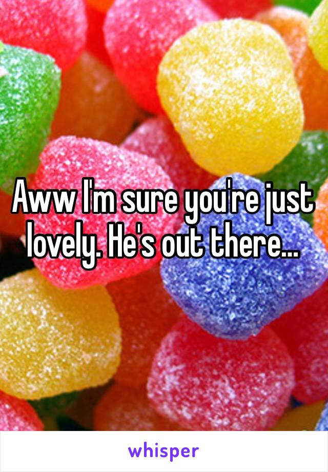 Aww I'm sure you're just lovely. He's out there…