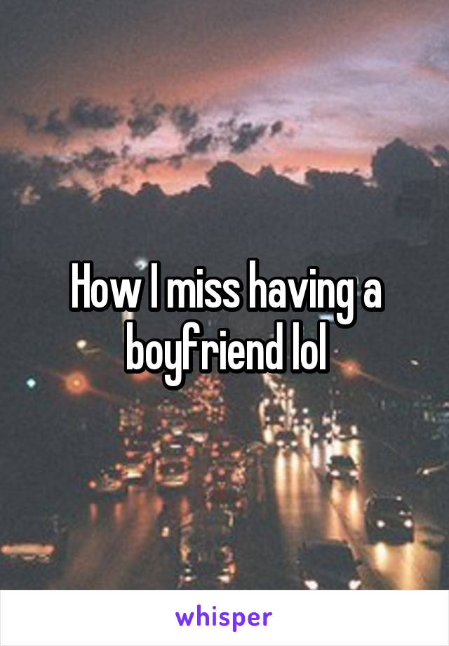 How I miss having a boyfriend lol