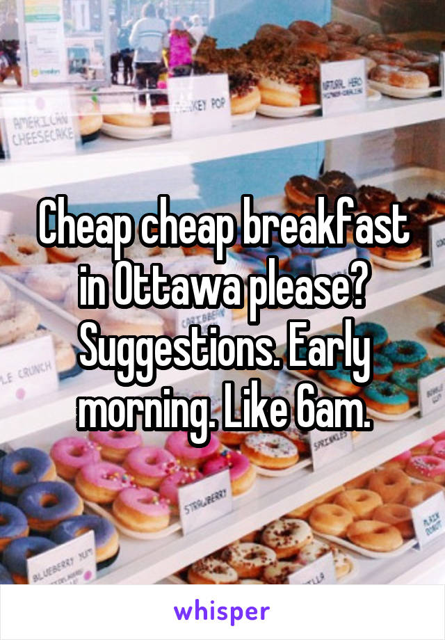 Cheap cheap breakfast in Ottawa please?
Suggestions. Early morning. Like 6am.