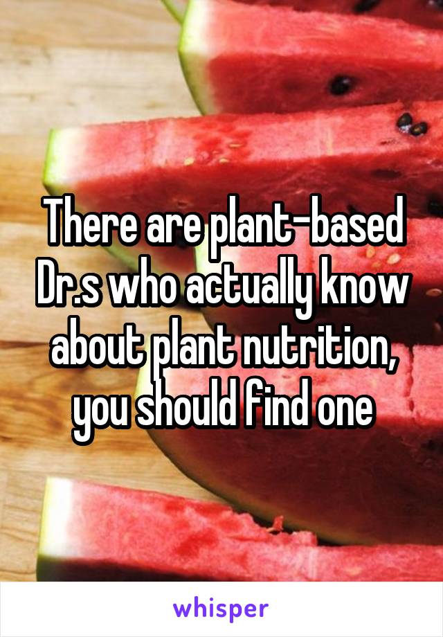 There are plant-based Dr.s who actually know about plant nutrition, you should find one