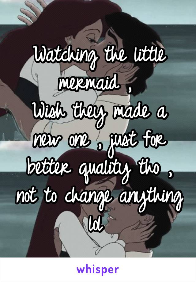 Watching the little mermaid , 
Wish they made a new one , just for better quality tho , not to change anything lol 