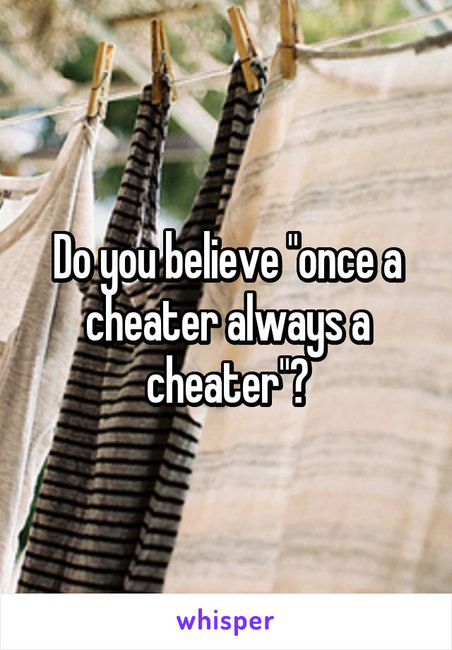 Do you believe "once a cheater always a cheater"?