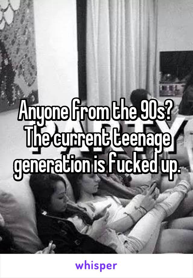 Anyone from the 90s? 
The current teenage generation is fucked up.