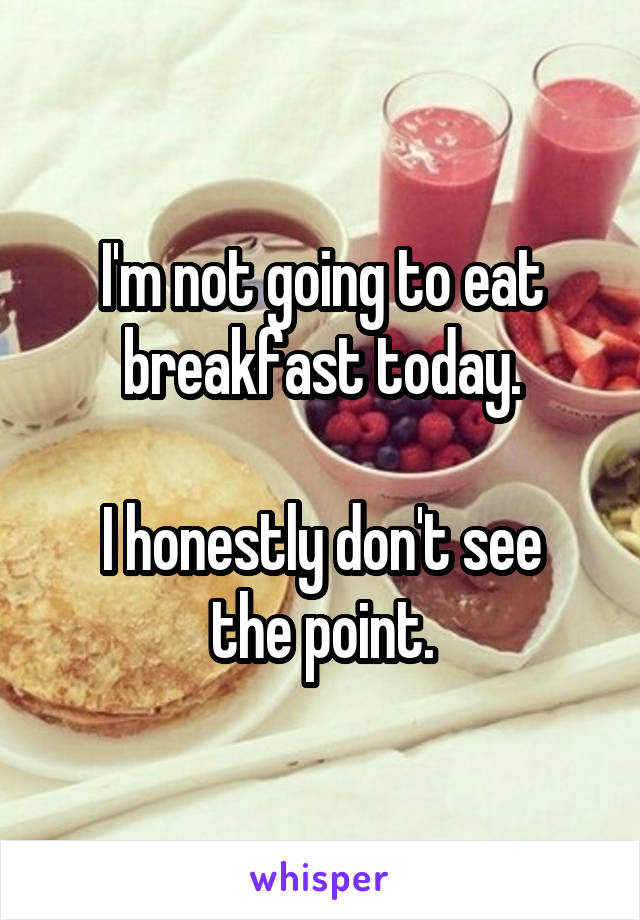 I'm not going to eat breakfast today.

I honestly don't see the point.