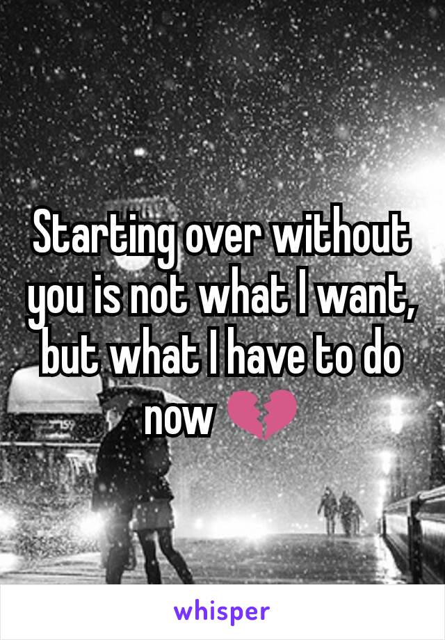 Starting over without you is not what I want, but what I have to do now 💔