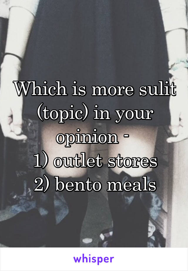 Which is more sulit (topic) in your opinion - 
1) outlet stores
2) bento meals