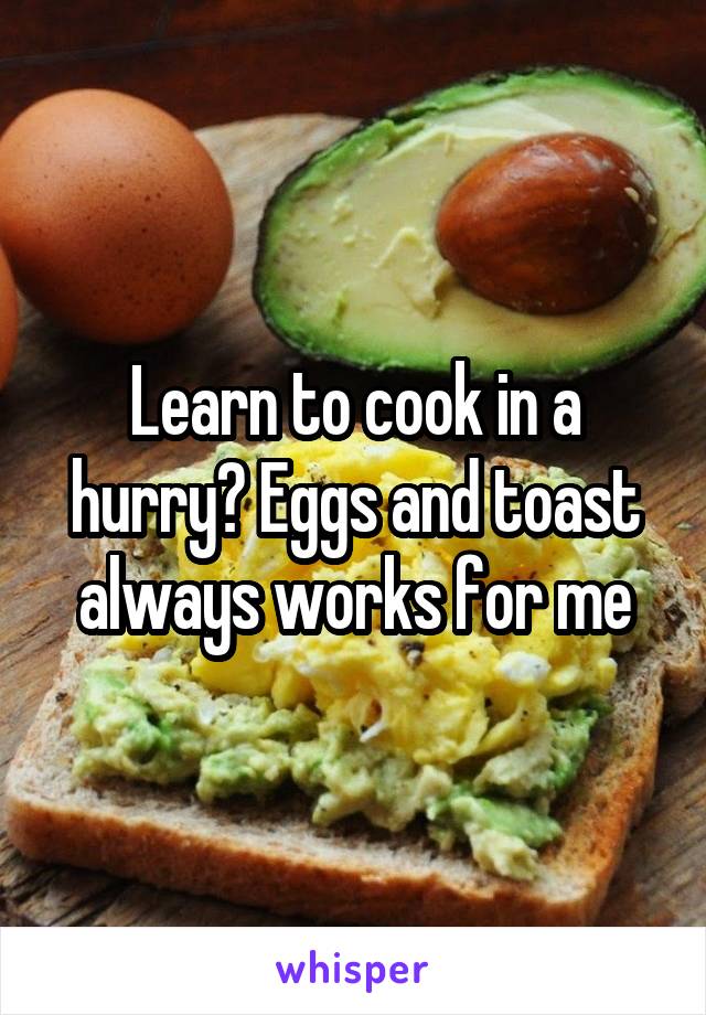 Learn to cook in a hurry? Eggs and toast always works for me