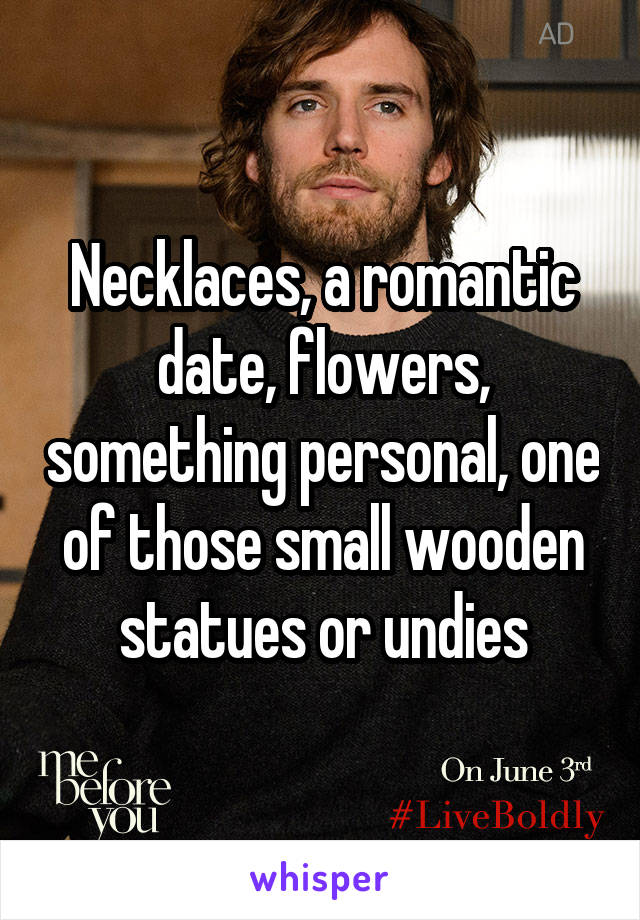 Necklaces, a romantic date, flowers, something personal, one of those small wooden statues or undies