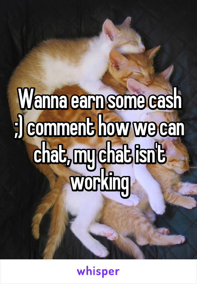 Wanna earn some cash ;) comment how we can chat, my chat isn't working