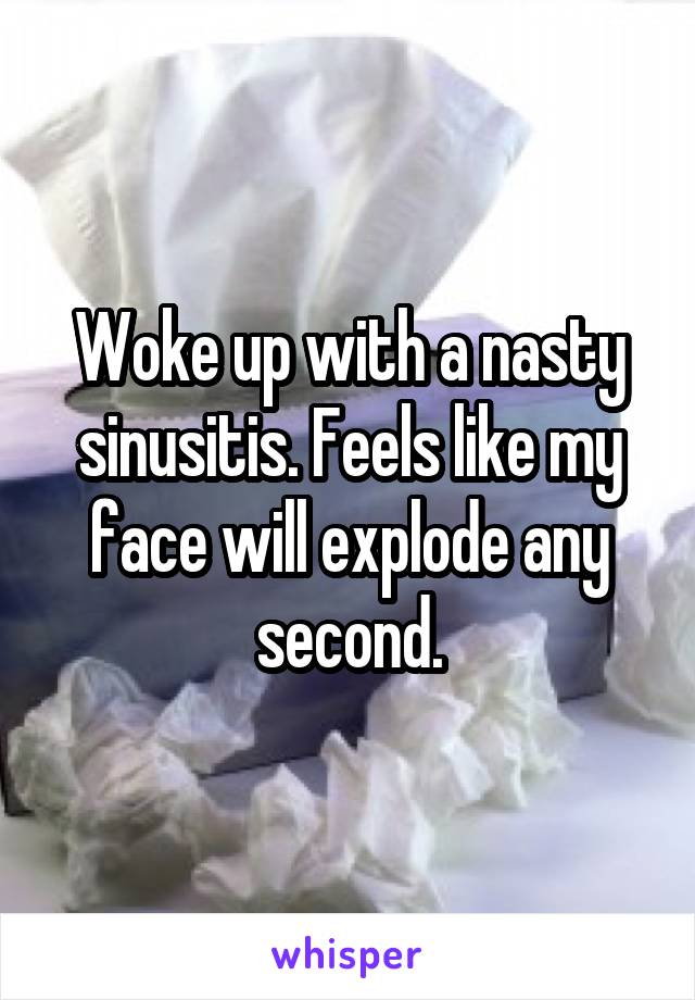 Woke up with a nasty sinusitis. Feels like my face will explode any second.