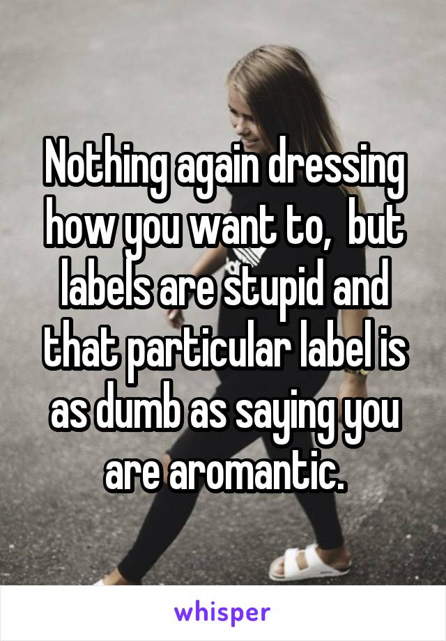 Nothing again dressing how you want to,  but labels are stupid and that particular label is as dumb as saying you are aromantic.