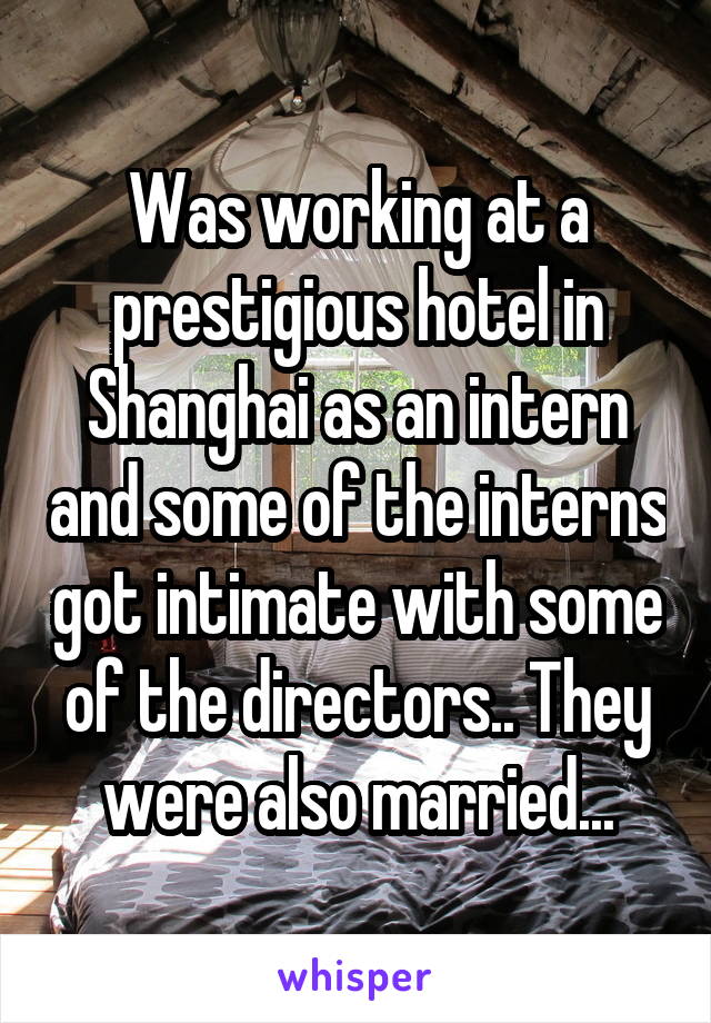 Was working at a prestigious hotel in Shanghai as an intern and some of the interns got intimate with some of the directors.. They were also married...