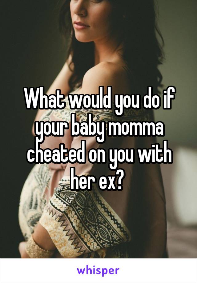 What would you do if your baby momma cheated on you with her ex? 