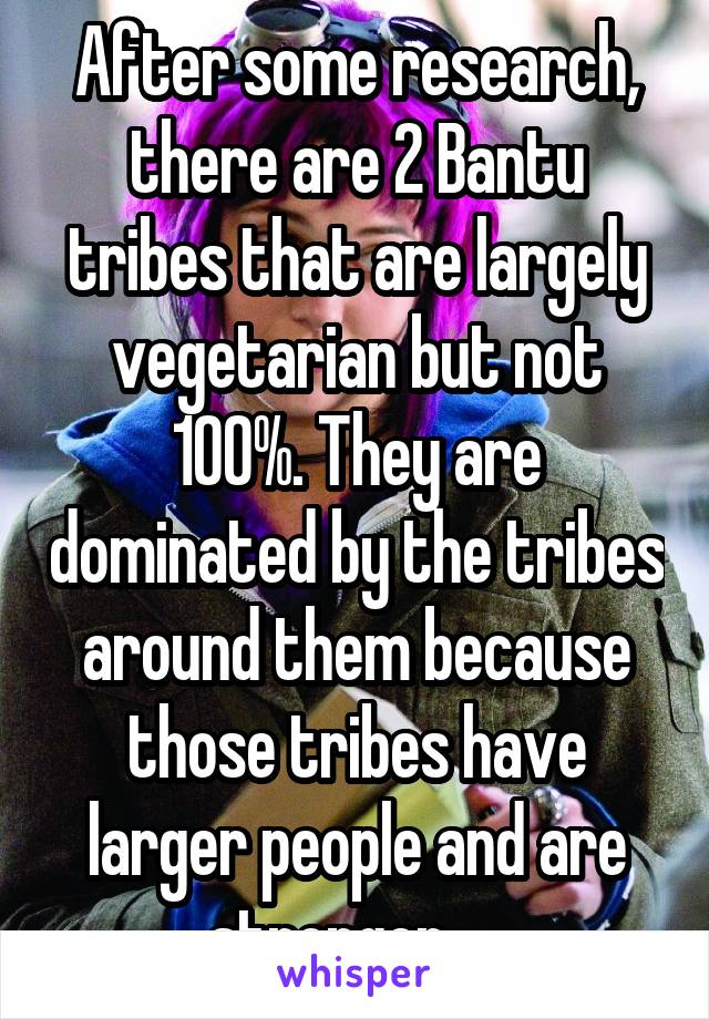 After some research, there are 2 Bantu tribes that are largely vegetarian but not 100%. They are dominated by the tribes around them because those tribes have larger people and are stronger.....