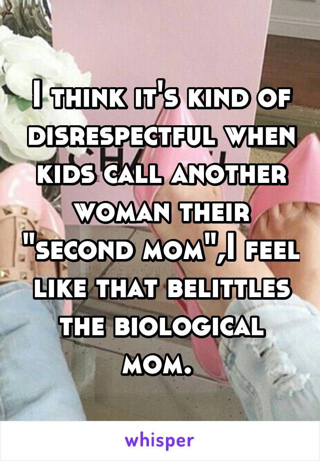 I think it's kind of disrespectful when kids call another woman their "second mom",I feel like that belittles the biological mom. 