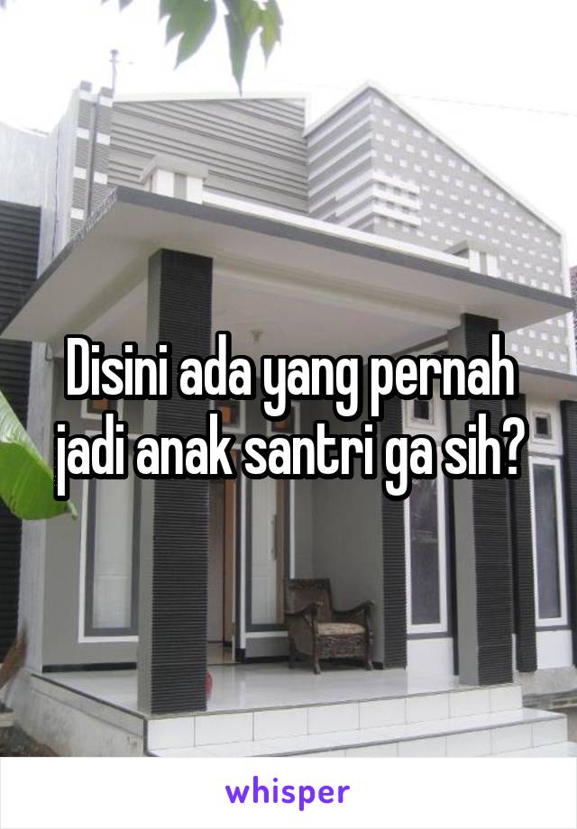 Disini ada yang pernah jadi anak santri ga sih?