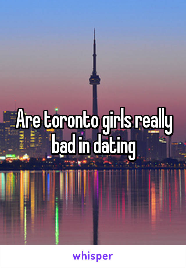 Are toronto girls really bad in dating