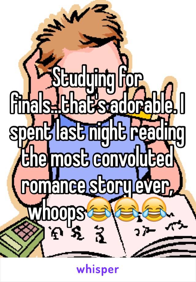 Studying for finals...that's adorable. I spent last night reading the most convoluted romance story ever, whoops😂😂😂