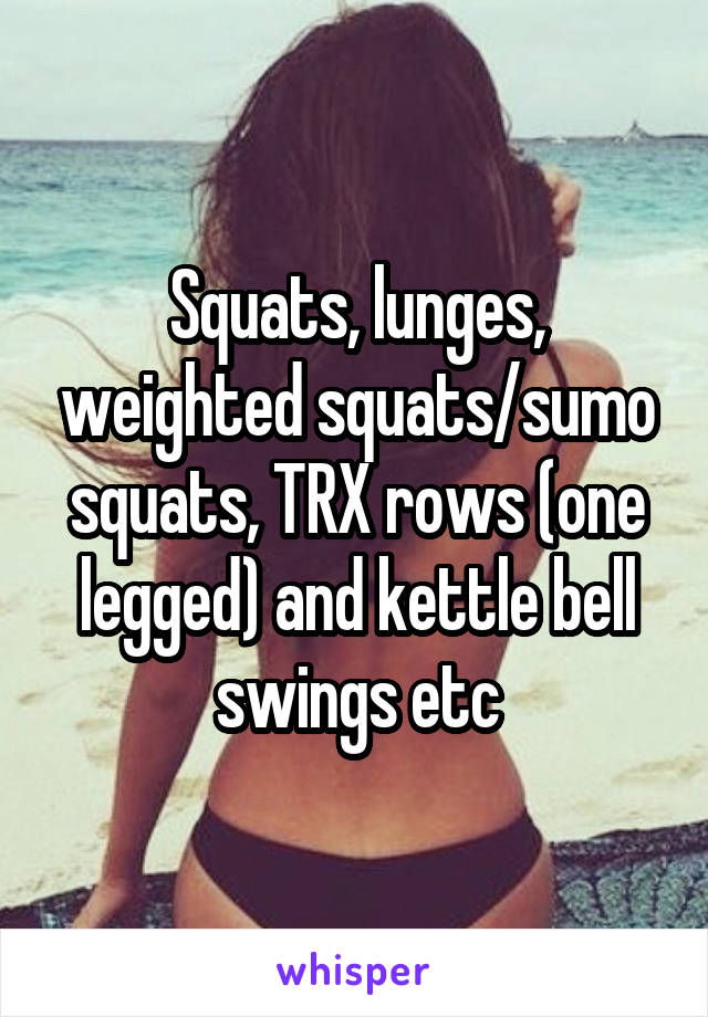 Squats, lunges, weighted squats/sumo squats, TRX rows (one legged) and kettle bell swings etc