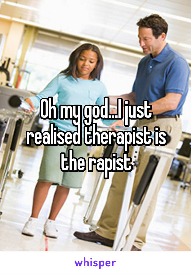 Oh my god...I just realised therapist is the rapist