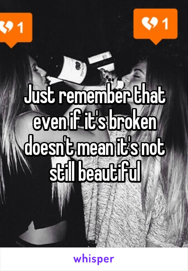 Just remember that even if it's broken doesn't mean it's not still beautiful