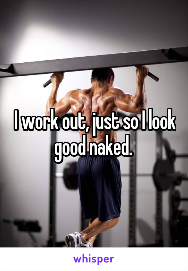 I work out, just so I look good naked. 