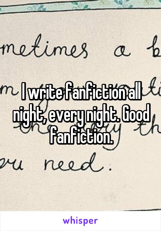 I write fanfiction all night, every night. Good fanfiction.