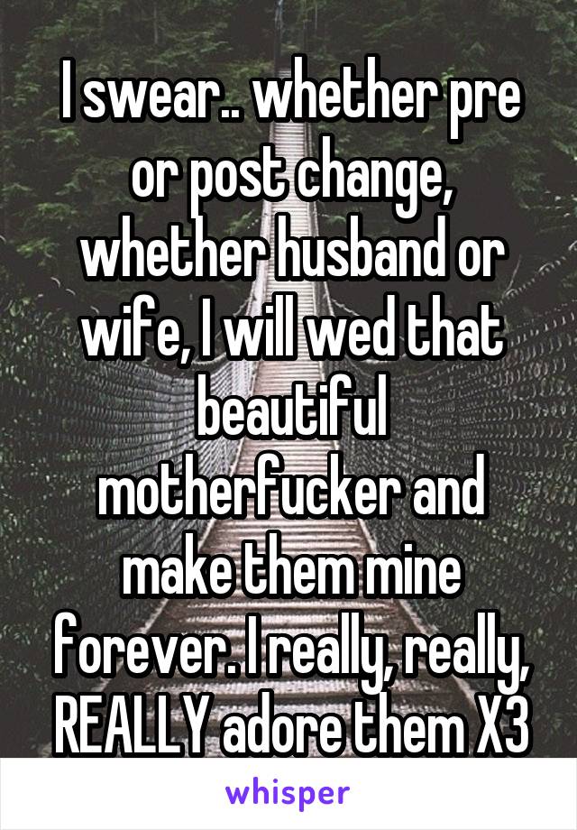 I swear.. whether pre or post change, whether husband or wife, I will wed that beautiful motherfucker and make them mine forever. I really, really, REALLY adore them X3