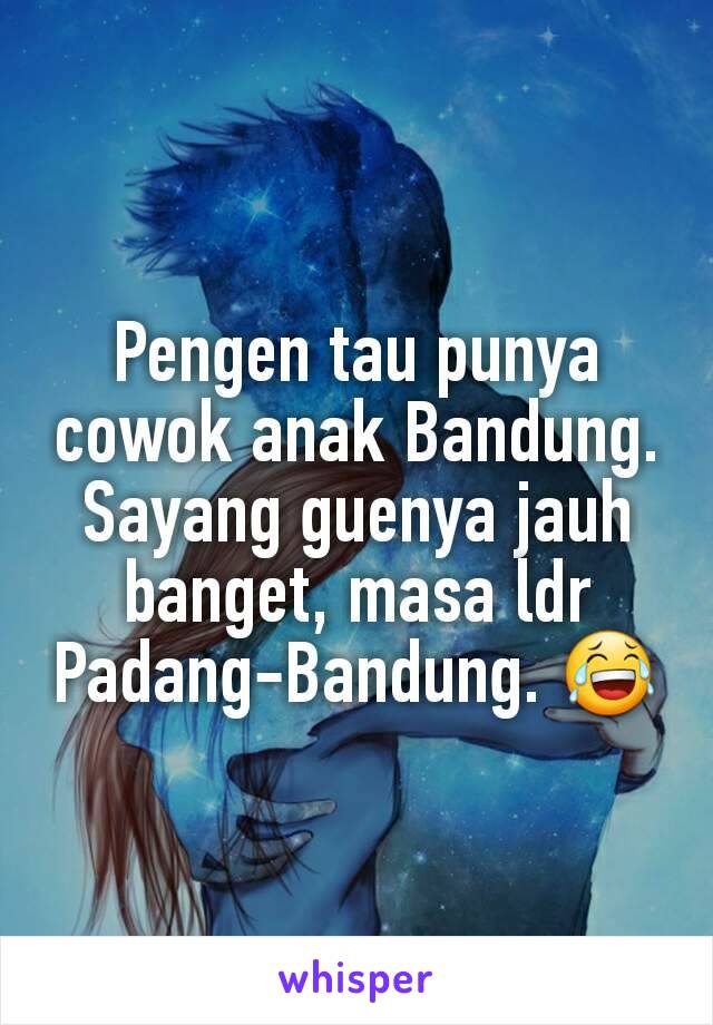 Pengen tau punya cowok anak Bandung.
Sayang guenya jauh banget, masa ldr Padang-Bandung. 😂