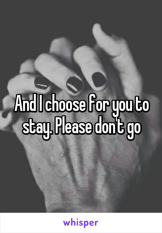 And I choose for you to stay. Please don't go