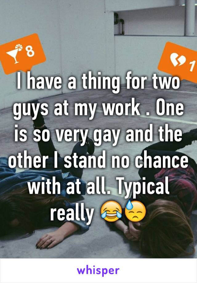 I have a thing for two guys at my work . One is so very gay and the other I stand no chance with at all. Typical really 😂😓