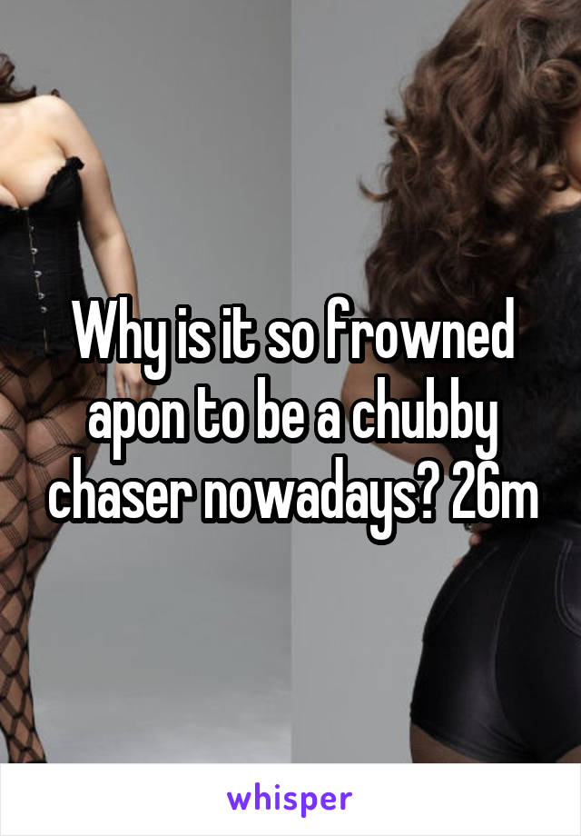 Why is it so frowned apon to be a chubby chaser nowadays? 26m