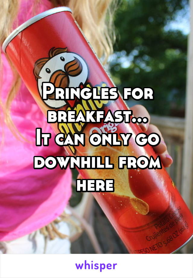 Pringles for breakfast...
It can only go downhill from here 