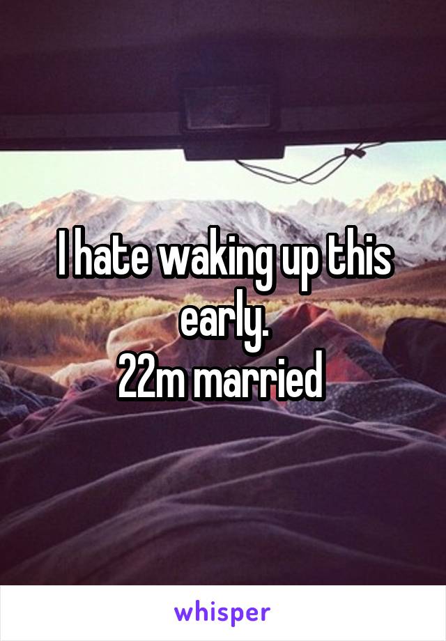 I hate waking up this early.
22m married 