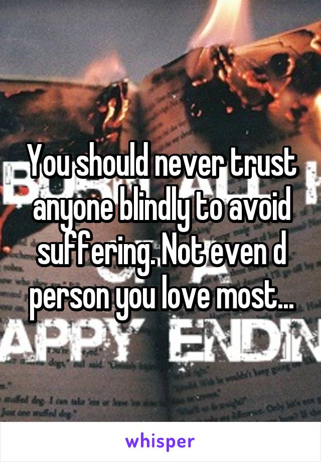 You should never trust anyone blindly to avoid suffering. Not even d person you love most...