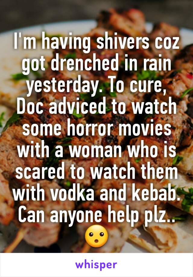 I'm having shivers coz got drenched in rain yesterday. To cure, Doc adviced to watch some horror movies with a woman who is scared to watch them with vodka and kebab. Can anyone help plz..😮