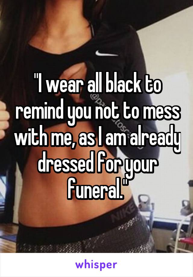 "I wear all black to remind you not to mess with me, as I am already dressed for your funeral."