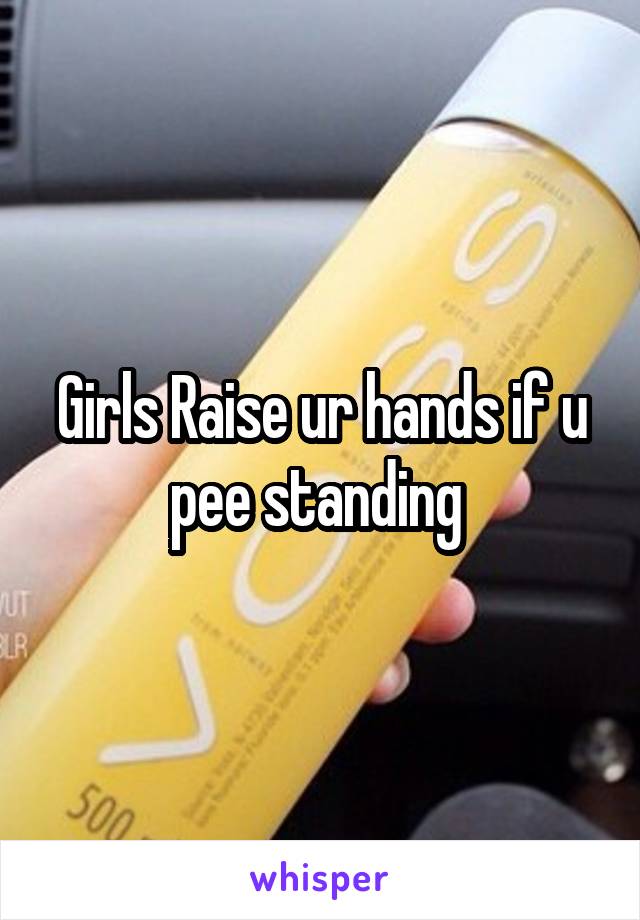 Girls Raise ur hands if u pee standing 