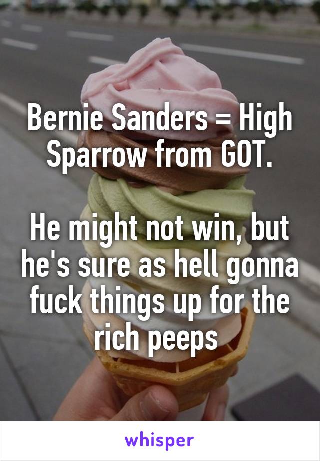 Bernie Sanders = High Sparrow from GOT.

He might not win, but he's sure as hell gonna fuck things up for the rich peeps 