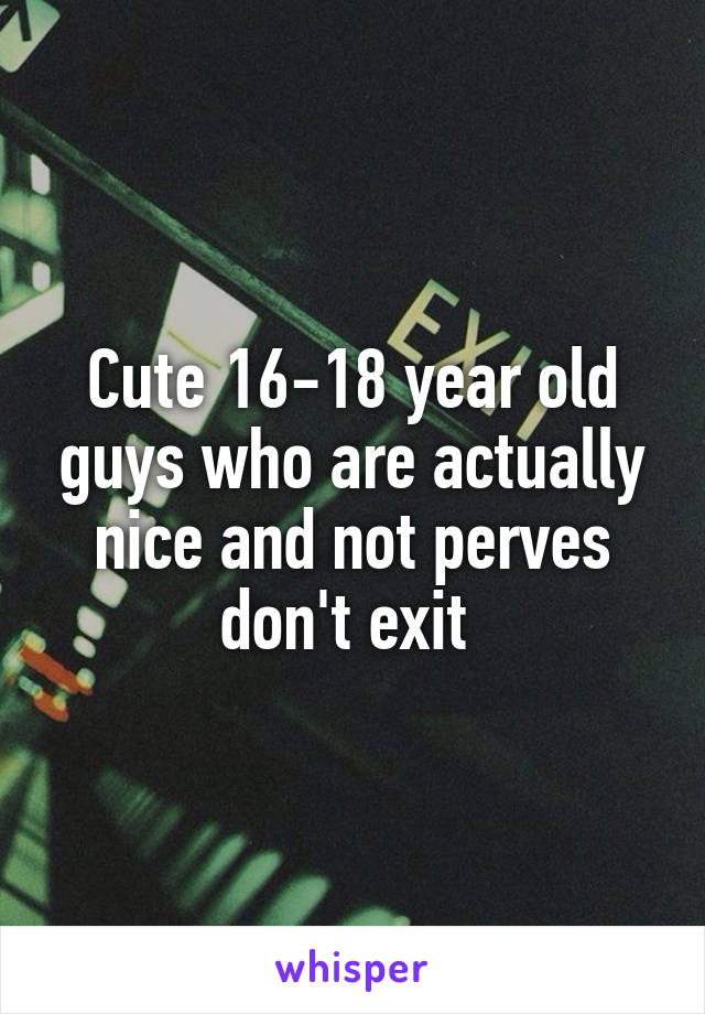 Cute 16-18 year old guys who are actually nice and not perves don't exit 